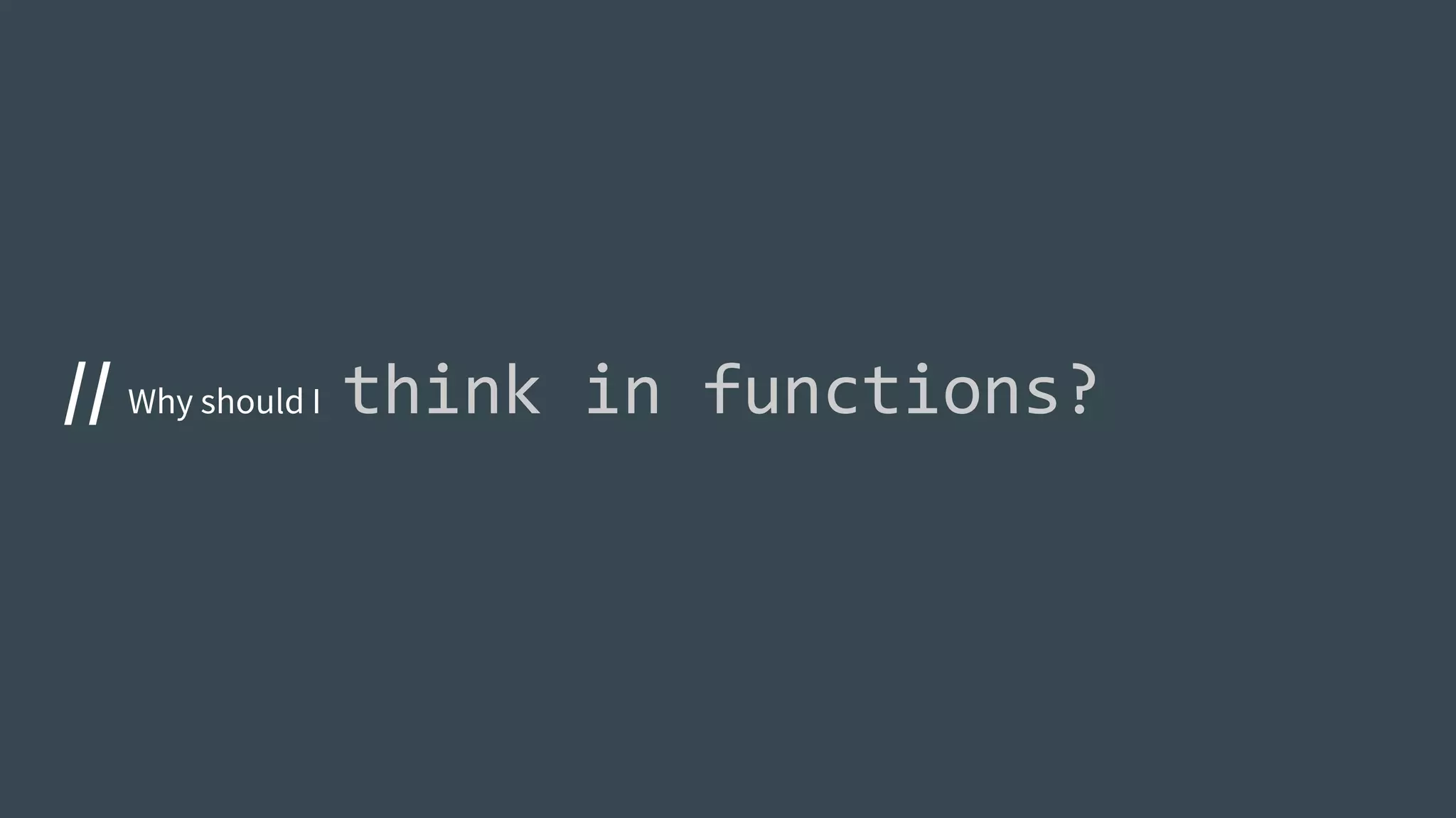 // Why should I think in functions?
 