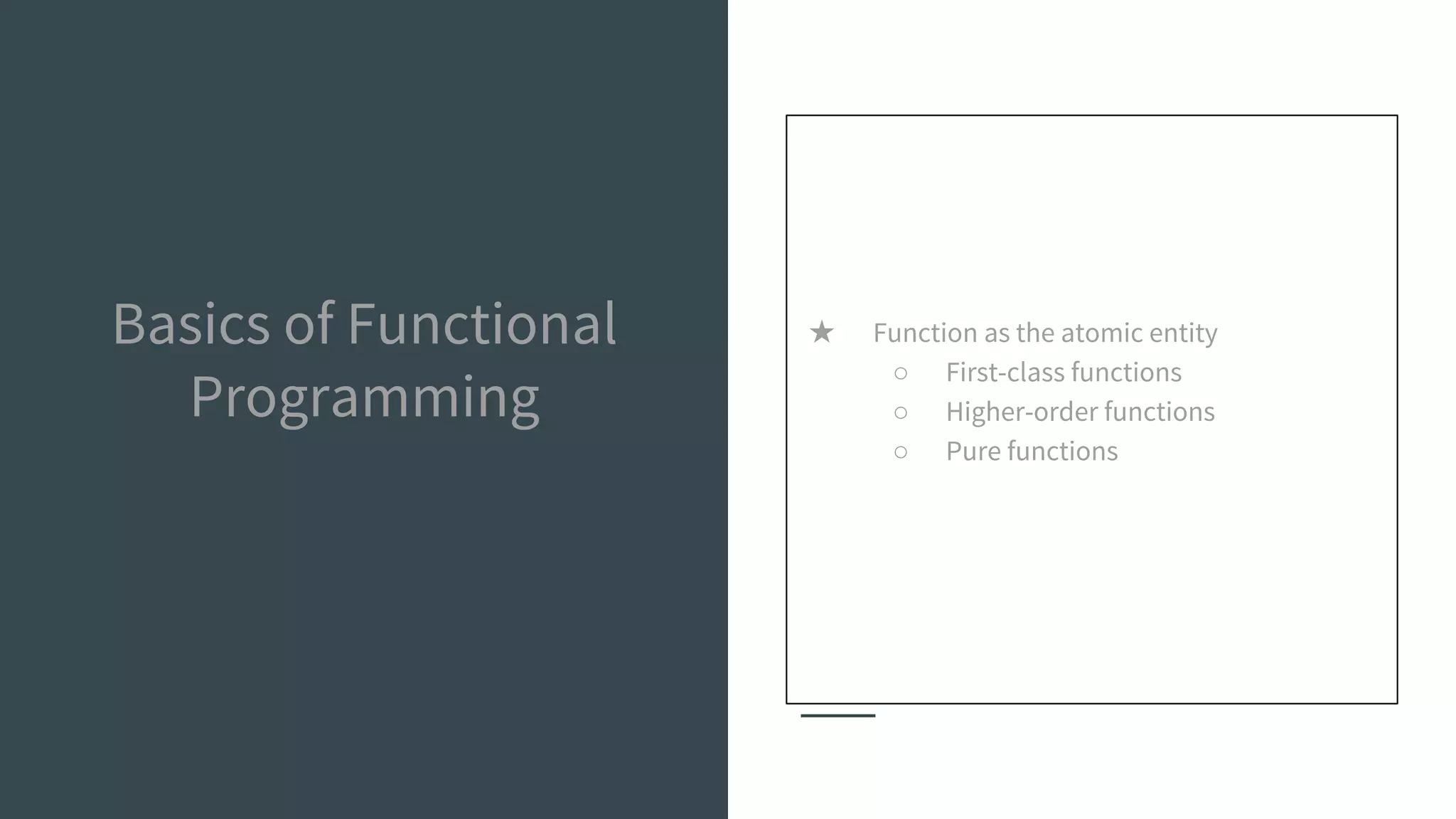 Basics of Functional
Programming
★ Function as the atomic entity
○ First-class functions
○ Higher-order functions
○ Pure functions
 