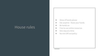 House rules
★ Show of hands please
★ Ask anytime - Raise your hands
★ Be hands on
★ Free to use online resources
★ One step at a time
★ No-one left out policy
 