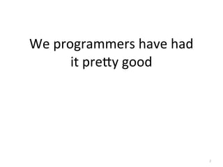 2
We	
  programmers	
  have	
  had
it	
  pre1y	
  good
 