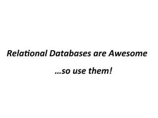 Rela%onal	
  Databases	
  are	
  Awesome
…so	
  use	
  them!
 