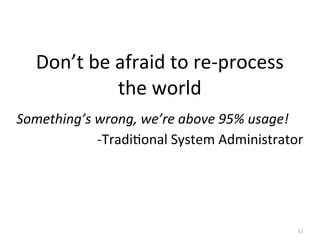 52
Don’t	
  be	
  afraid	
  to	
  re-­‐process	
  
the	
  world
Something’s	
  wrong,	
  we’re	
  above	
  95%	
  usage!
-...