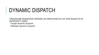 DYNAMIC DISPATCH
Dynamically dispatched methods are determined at run time based on its
parameter’s types:
Single dynamic dispatch
Multiple dynamic dispatch
 