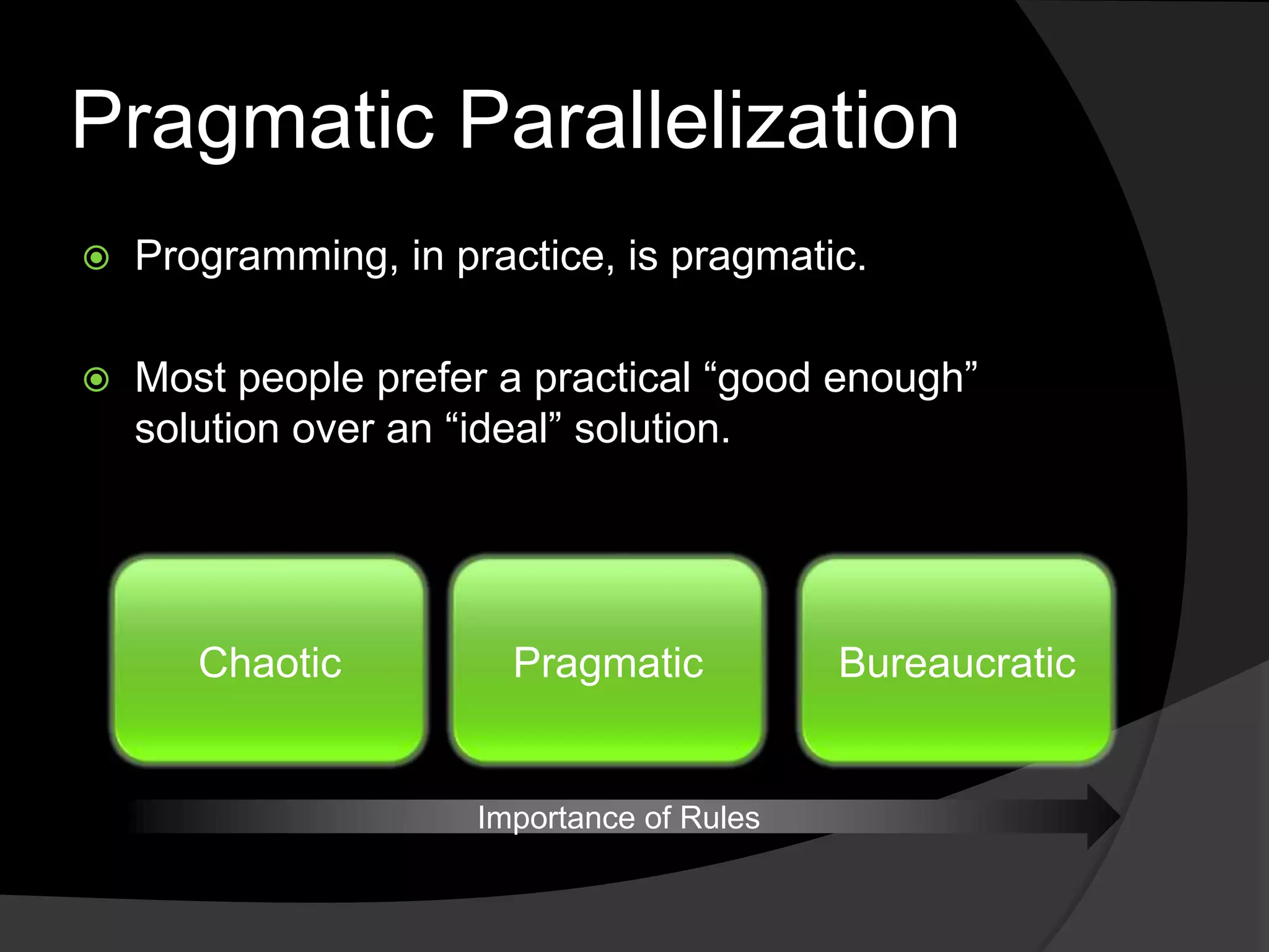 Pragmatic Parallelization
   Programming, in practice, is pragmatic.

   Most people prefer a practical ―good enough‖
    solution over an ―ideal‖ solution.




       Chaotic          Pragmatic           Bureaucratic


                      Importance of Rules
 
