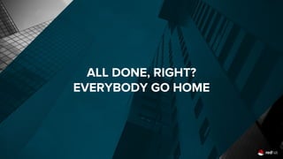 ALL DONE, RIGHT?
EVERYBODY GO HOME
 