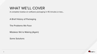 3
A Brief History of Packaging
The Problems We Face
Mistakes We’re Making (Again)
Some Solutions
WHAT WE’LL COVER
A complete treatise on software packaging in 45 minutes or less…
 