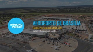 AEROPORTO DE BRASÍLIA
ESTUDO POR GEOLOCALIZAÇÃO, 2015
contato@thinkinginsight.com.br
 