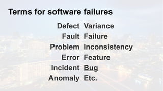 Terms for software failures
Defect
Fault
Problem
Error
Incident
Anomaly
Variance
Failure
Inconsistency
Feature
Bug
Etc.
 