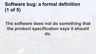 Software bug: a formal definition
(1 of 5)
The software does not do something that
the product specification says it should
do.
 