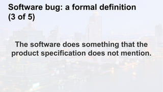 Software bug: a formal definition
(3 of 5)
The software does something that the
product specification does not mention.
 