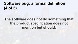 Software bug: a formal definition
(4 of 5)
The software does not do something that
the product specification does not
mention but should.
 