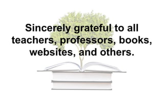 Sincerely grateful to all
teachers, professors, books,
websites, and others.
 