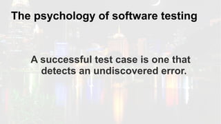 The psychology of software testing
A successful test case is one that
detects an undiscovered error.
 
