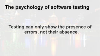 The psychology of software testing
Testing can only show the presence of
errors, not their absence.
 