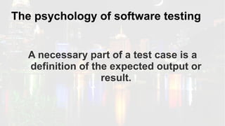 The psychology of software testing
A necessary part of a test case is a
definition of the expected output or
result.
 