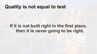 Quality is not equal to test
If it is not built right in the first place,
then it is never going to be right.
 