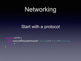 Networking
Start with a protocol
protocol HTTP {
func executeRequest(request: Request) -> Result<Response,
NSError>
}
 