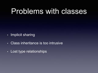 Problems with classes
• Implicit sharing
• Class inheritance is too intrusive
• Lost type relationships
 