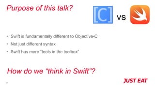 7
Purpose of this talk?
• Swift is fundamentally different to Objective-C
• Not just different syntax
• Swift has more “tools in the toolbox”
How do we “think in Swift”?
 