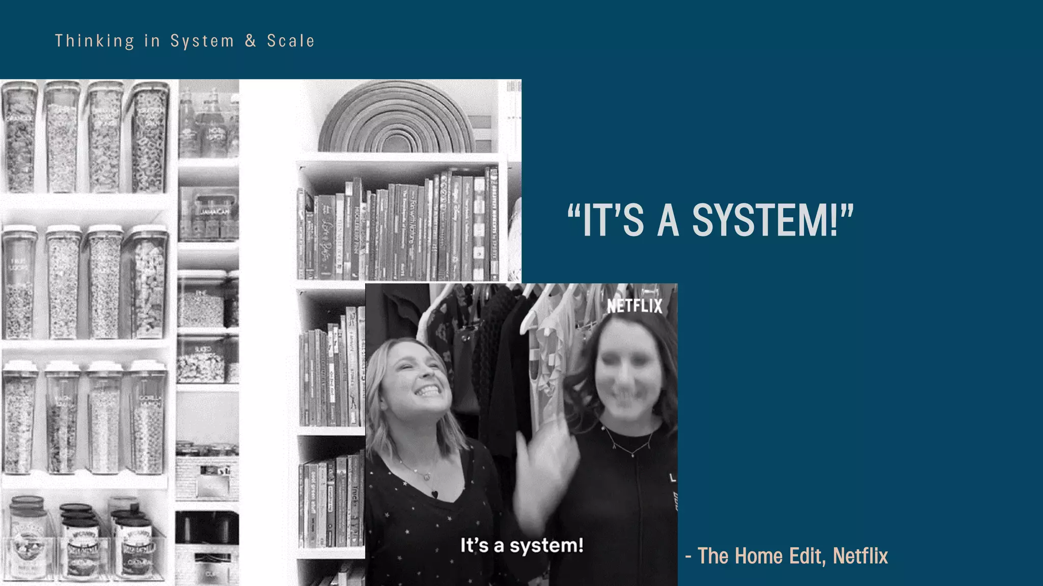 T h i n k i n g i n S y s t e m & S c a l e
“IT’S A SYSTEM!”
- The Home Edit, Netflix
 