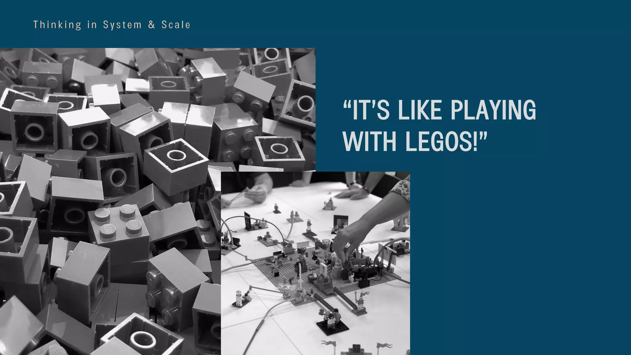 T h i n k i n g i n S y s t e m & S c a l e
“IT’S LIKE PLAYING
WITH LEGOS!”
 