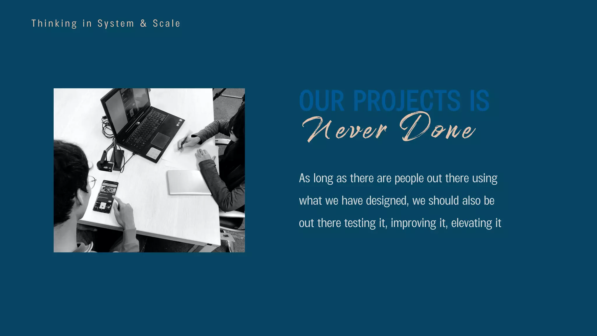 T h i n k i n g i n S y s t e m & S c a l e
As long as there are people out there using
what we have designed, we should also be
out there testing it, improving it, elevating it
OUR PROJECTS IS
Never Done
 