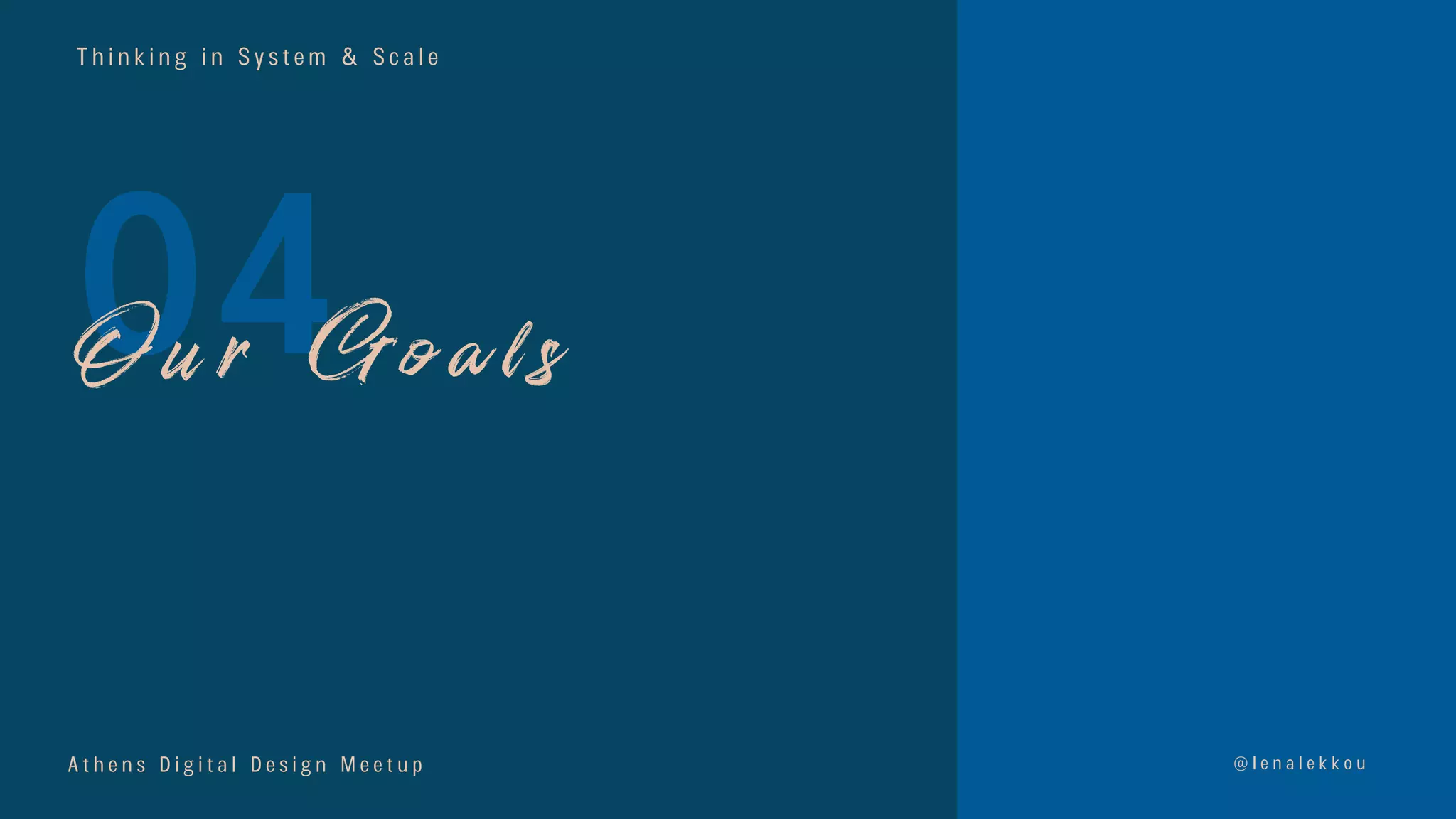 T h i n k i n g i n S y s t e m & S c a l e
04
@ l e n a l e k k o u
O u r G o a l s
A t h e n s D i g i t a l D e s i g n M e e t u p
 