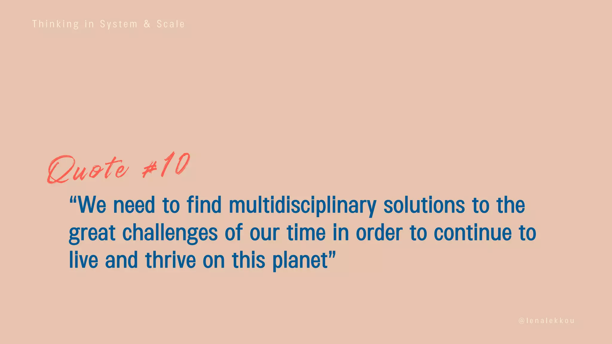 T h i n k i n g i n S y s t e m & S c a l e
@ l e n a l e k k o u
“We need to find multidisciplinary solutions to the
great challenges of our time in order to continue to
live and thrive on this planet”
 