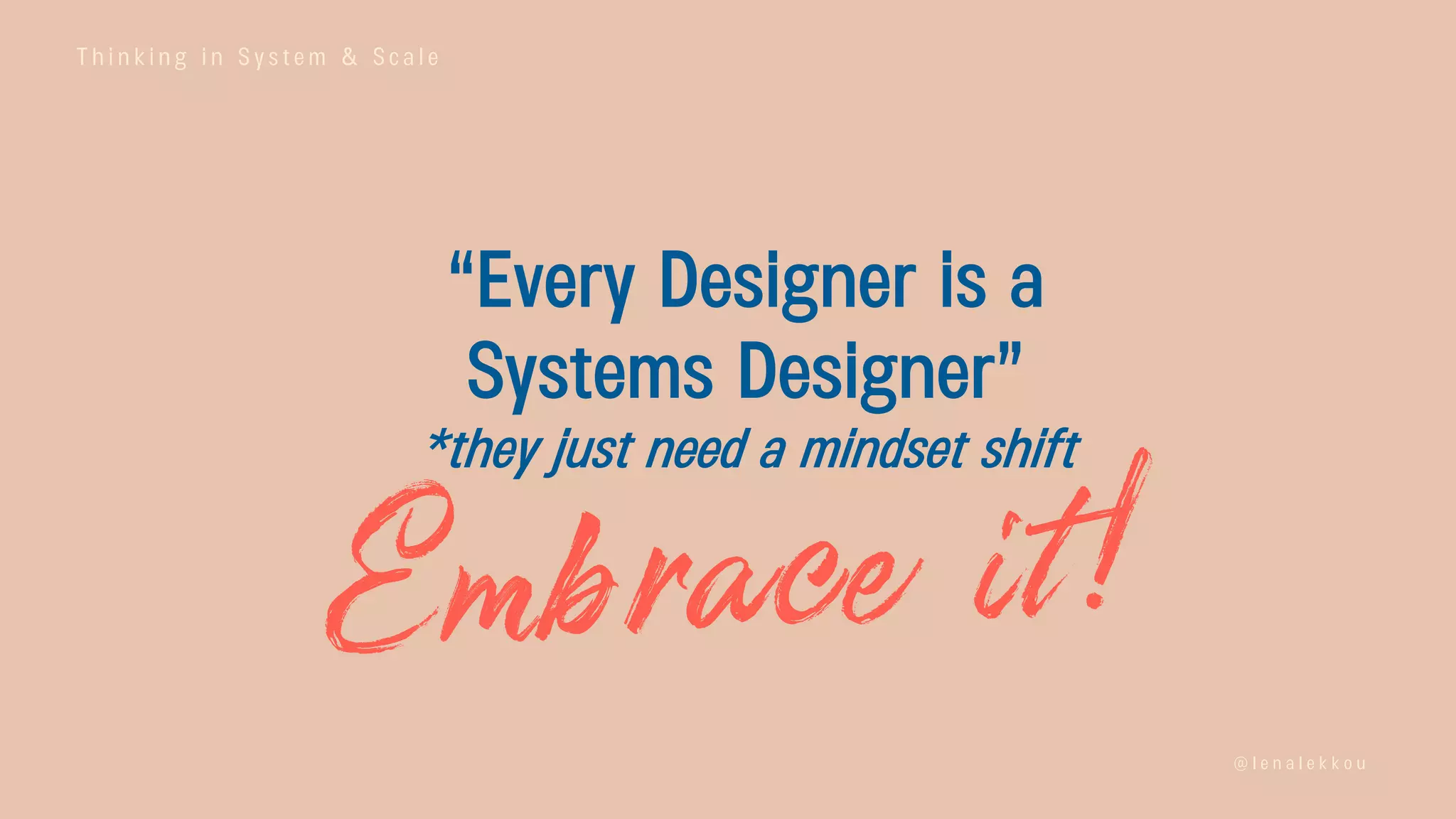 T h i n k i n g i n S y s t e m & S c a l e
@ l e n a l e k k o u
“Every Designer is a
Systems Designer”
*they just need a mindset shift
 