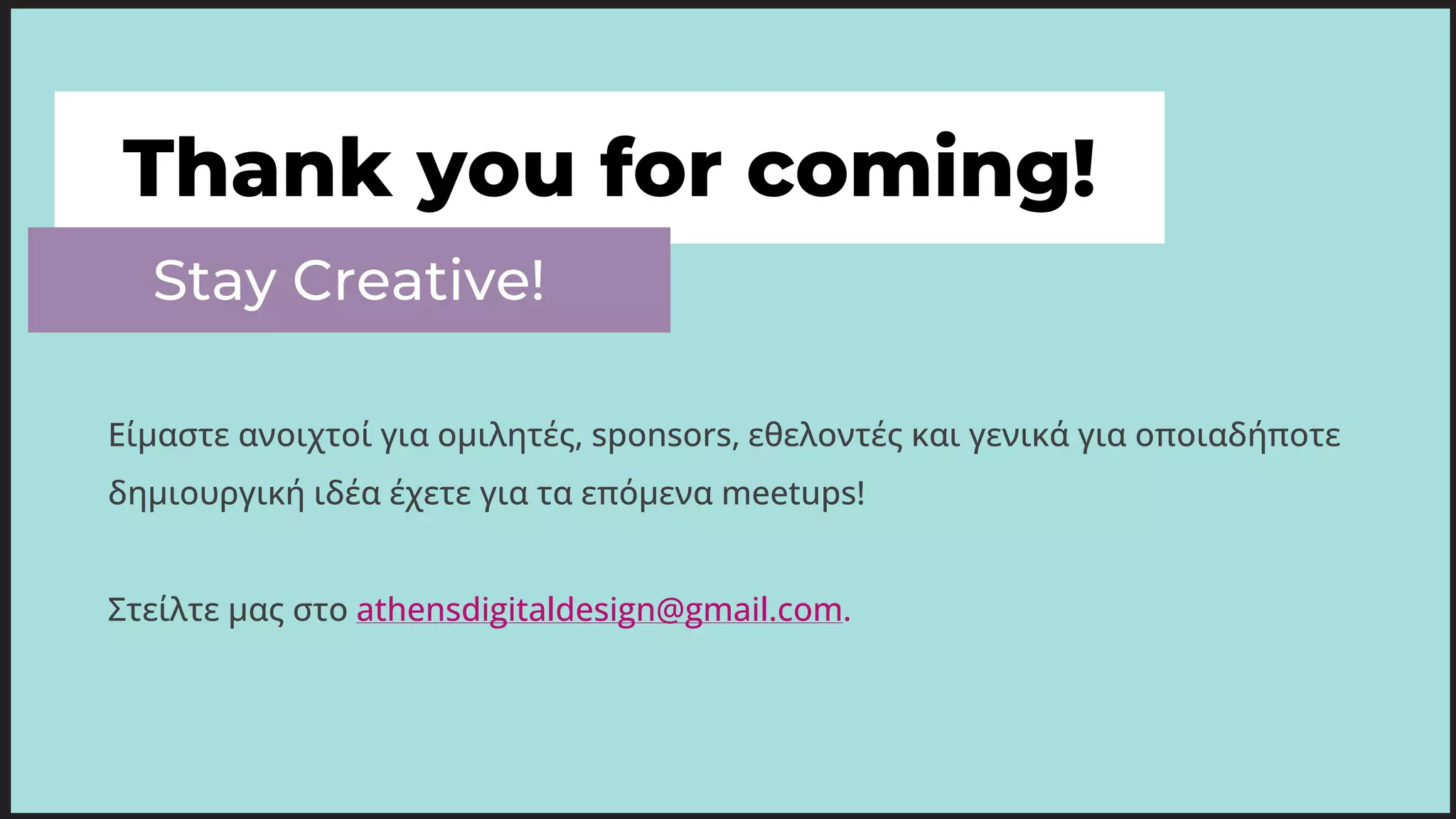 Thank you for coming!
Stay Creative!
Είμαστε ανοιχτοί για ομιλητές, sponsors, εθελοντές και γενικά για οποιαδήποτε
δημιουργική ιδέα έχετε για τα επόμενα meetups!
Στείλτε μας στο athensdigitaldesign@gmail.com.
 