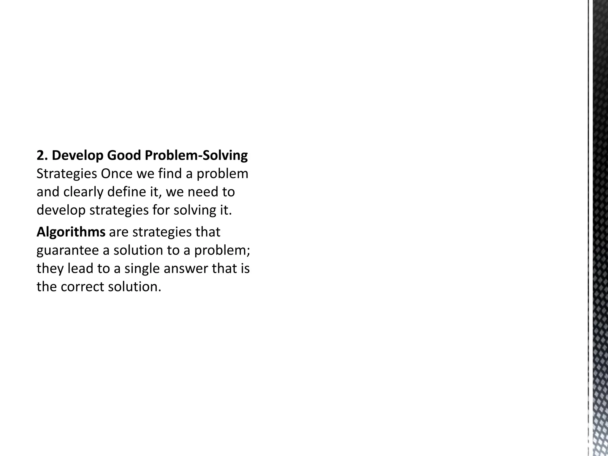 2. Develop Good Problem-Solving
Strategies Once we find a problem
and clearly define it, we need to
develop strategies for solving it.
Algorithms are strategies that
guarantee a solution to a problem;
they lead to a single answer that is
the correct solution.
 