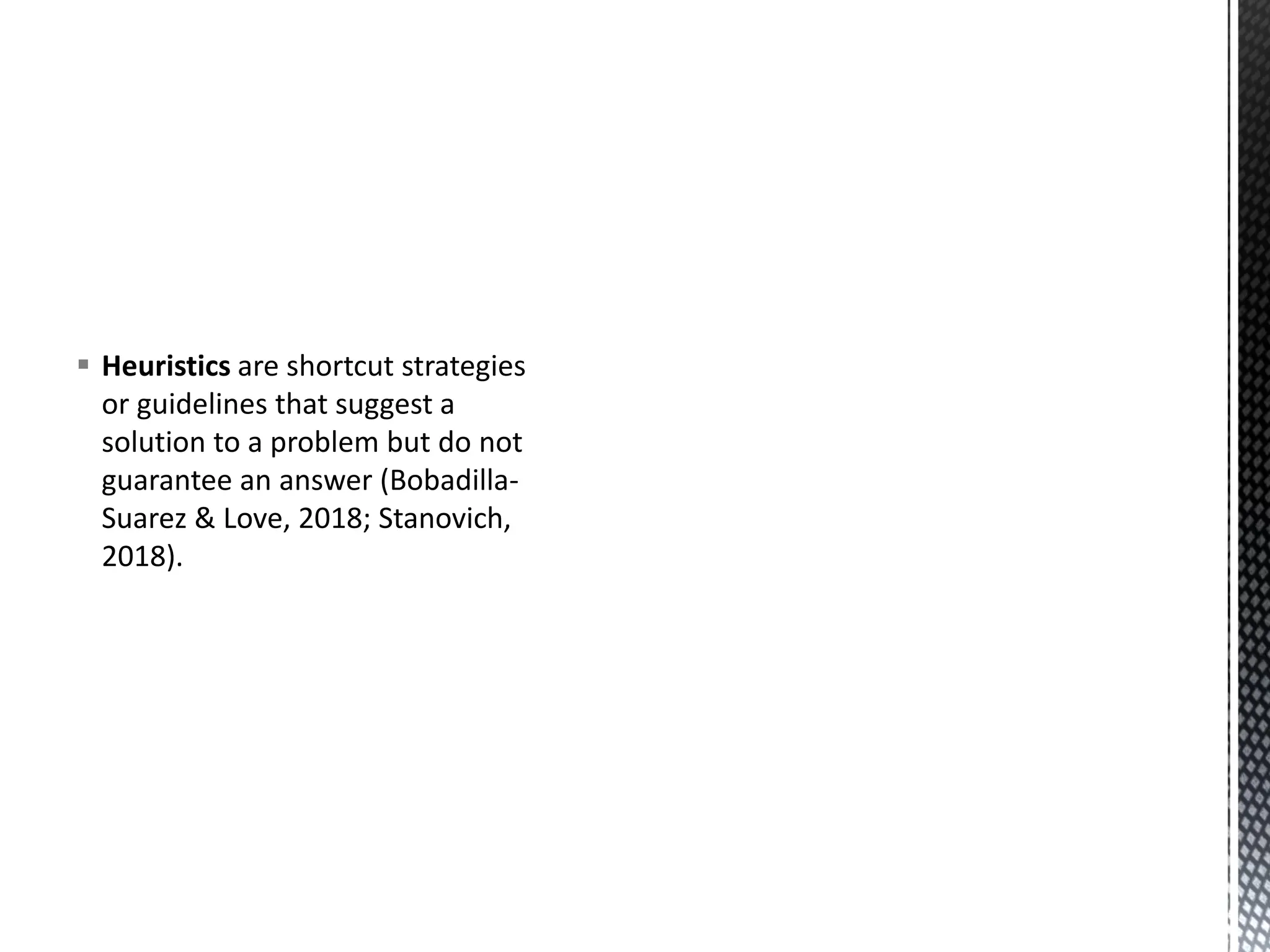 ▪ Heuristics are shortcut strategies
or guidelines that suggest a
solution to a problem but do not
guarantee an answer (Bobadilla-
Suarez & Love, 2018; Stanovich,
2018).
 