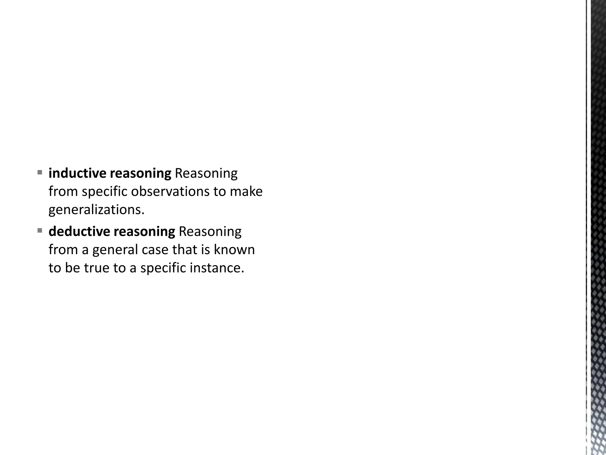 ▪ inductive reasoning Reasoning
from specific observations to make
generalizations.
▪ deductive reasoning Reasoning
from a general case that is known
to be true to a specific instance.
 