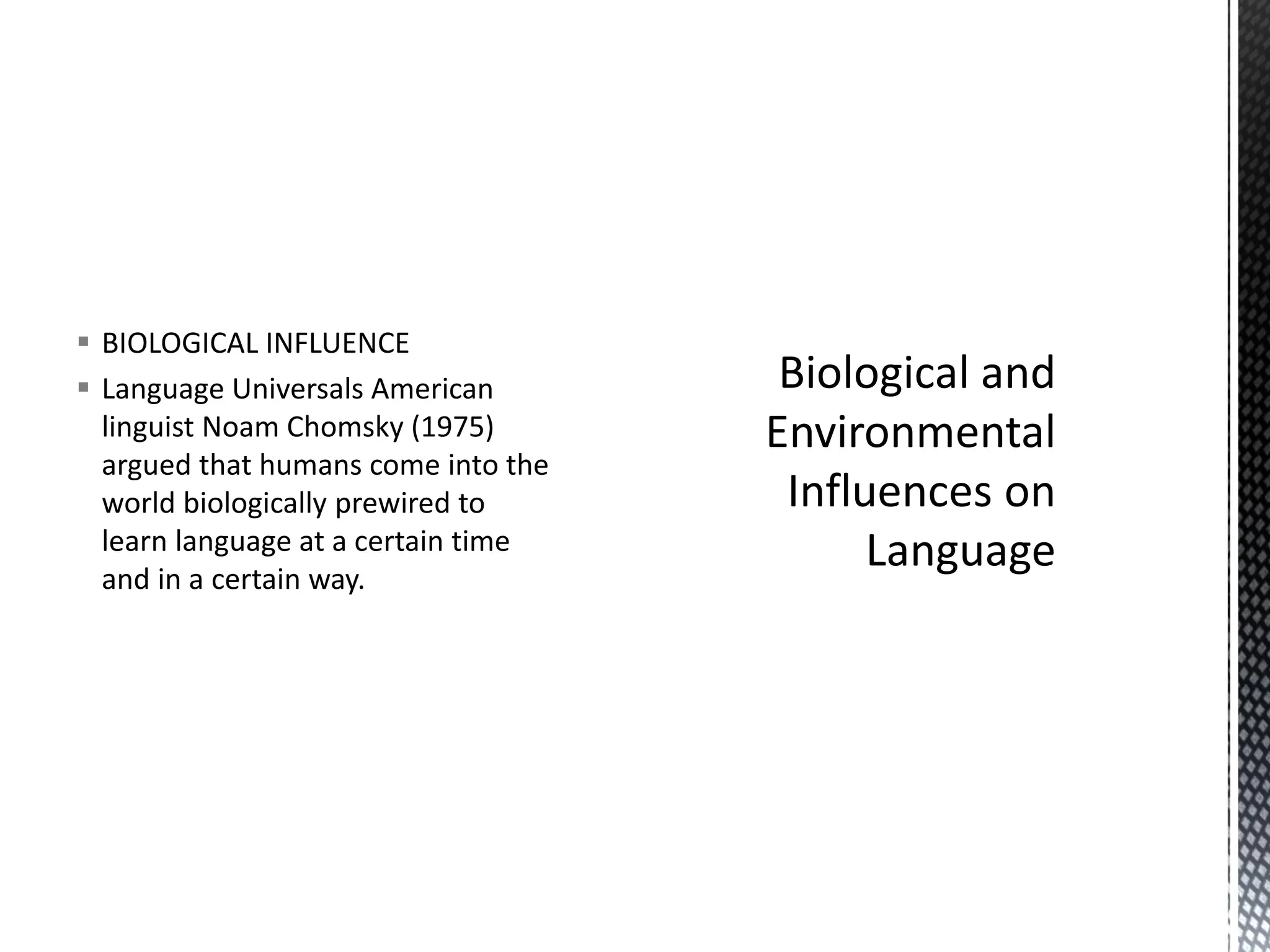 ▪ BIOLOGICAL INFLUENCE
▪ Language Universals American
linguist Noam Chomsky (1975)
argued that humans come into the
world biologically prewired to
learn language at a certain time
and in a certain way.
 