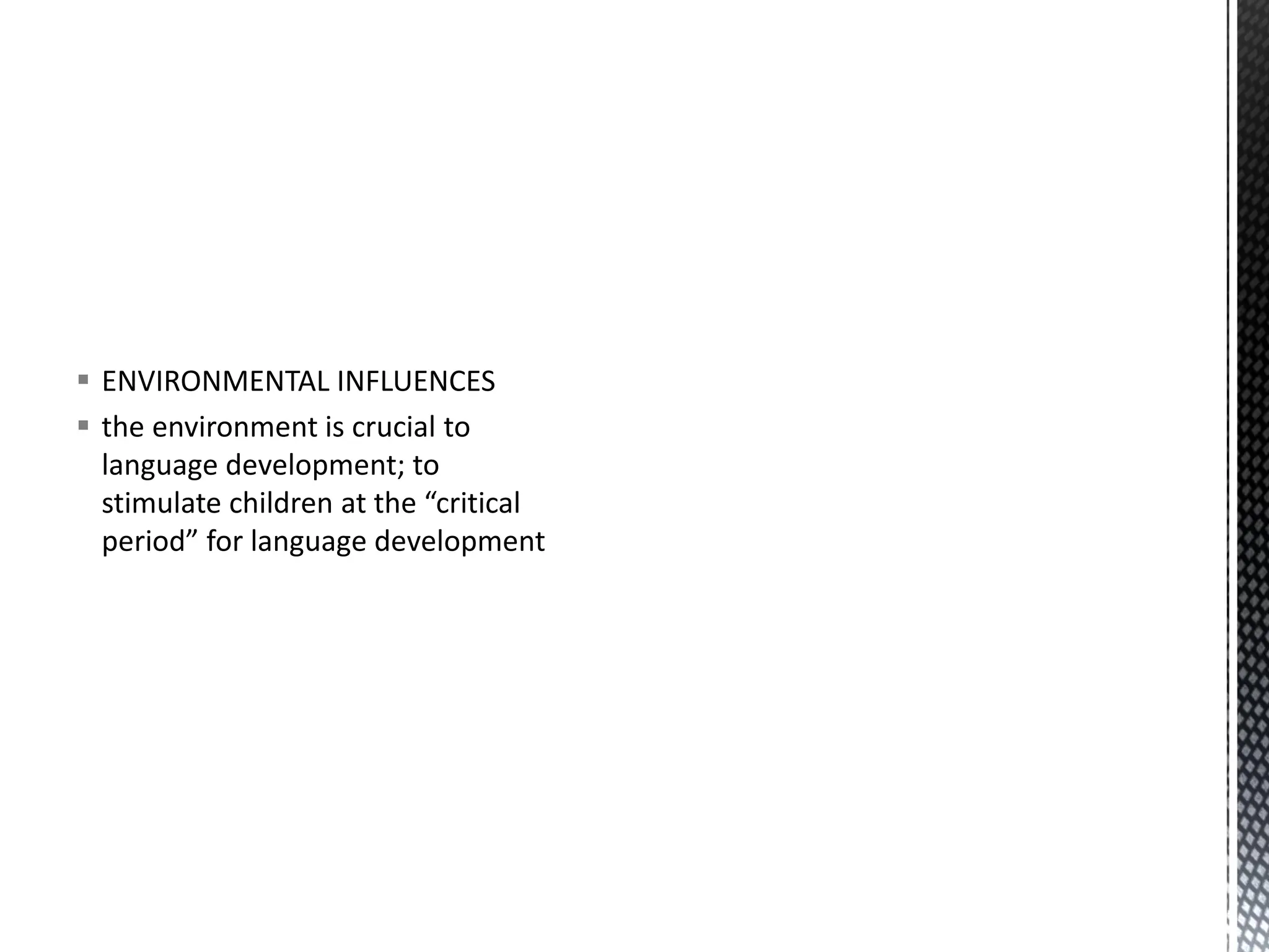 ▪ ENVIRONMENTAL INFLUENCES
▪ the environment is crucial to
language development; to
stimulate children at the “critical
period” for language development
 