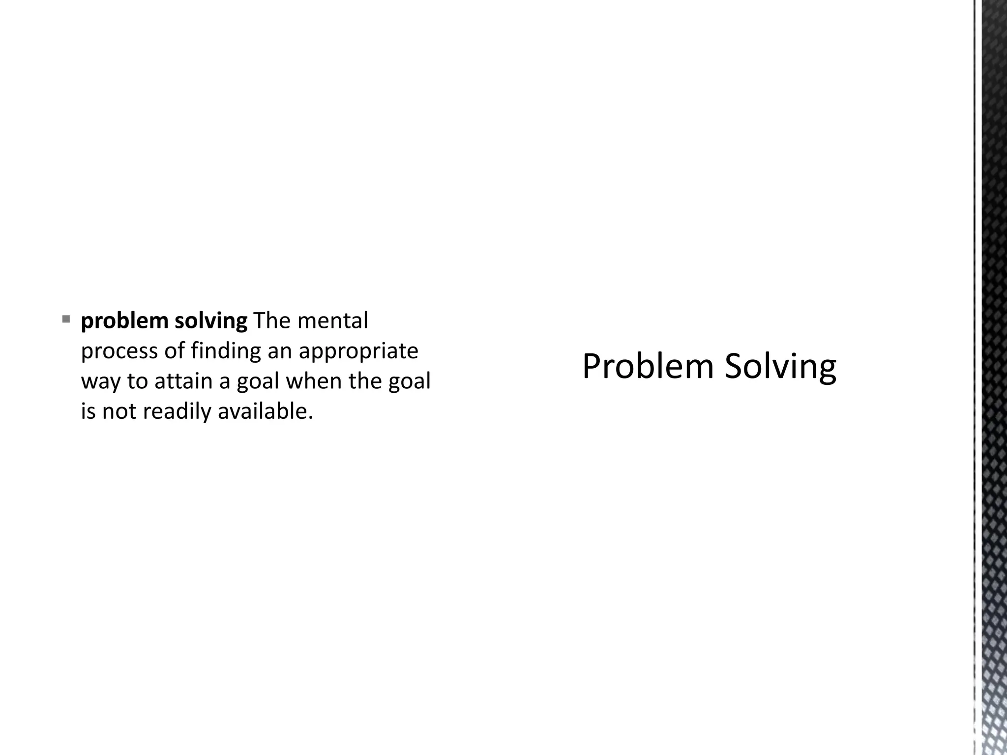 ▪ problem solving The mental
process of finding an appropriate
way to attain a goal when the goal
is not readily available.
 