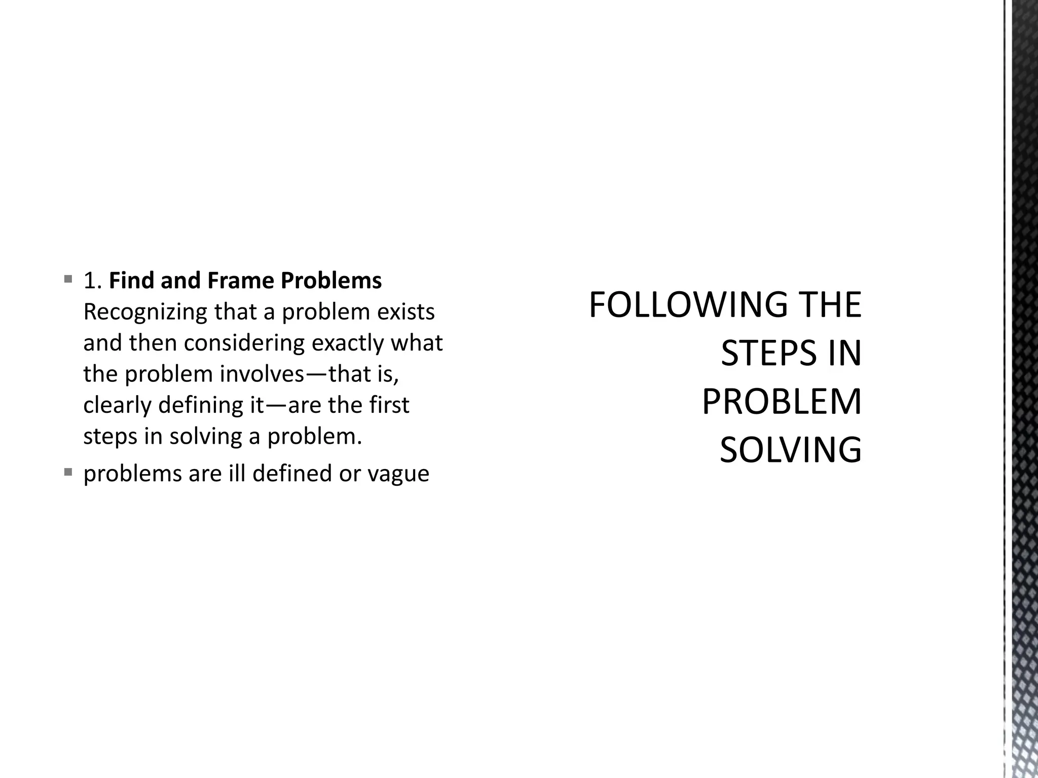 ▪ 1. Find and Frame Problems
Recognizing that a problem exists
and then considering exactly what
the problem involves—that is,
clearly defining it—are the first
steps in solving a problem.
▪ problems are ill defined or vague
 