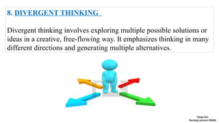 8. DIVERGENT THINKING
Divergent thinking involves exploring multiple possible solutions or
ideas in a creative, free-flowing way. It emphasizes thinking in many
different directions and generating multiple alternatives.
Pooja Sen
Nursing Lecturer (MHN)
 