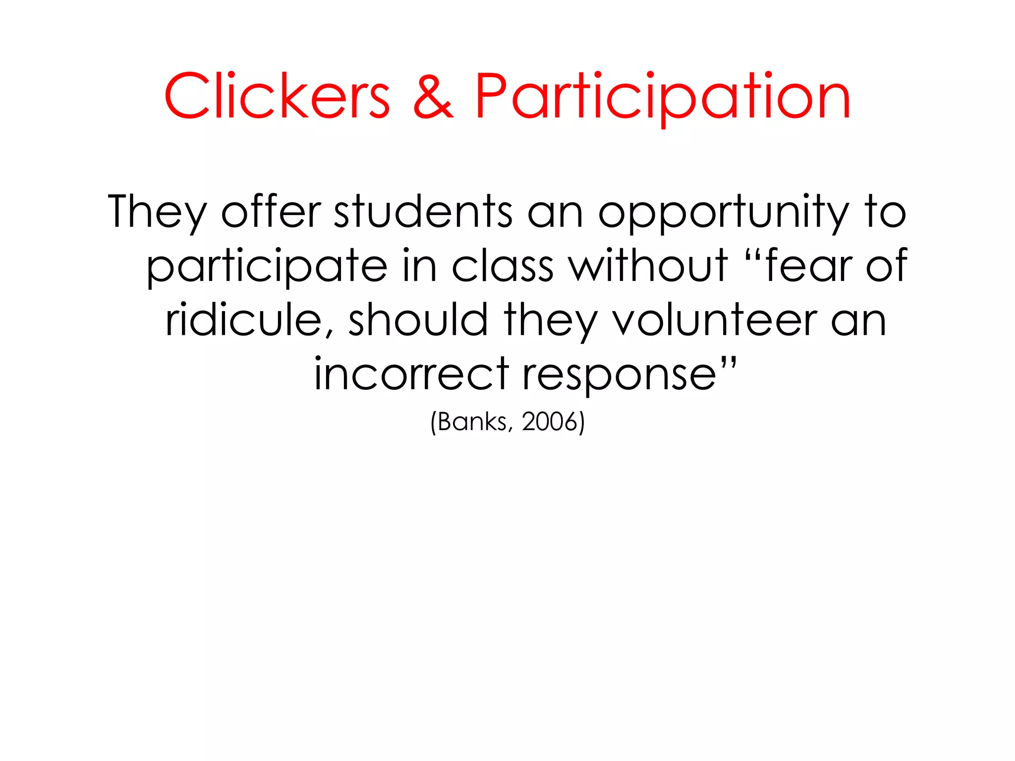 Clickers & ParticipationThey offer students an opportunity to participate in class without “fear of ridicule, should they volunteer an incorrect response” (Banks, 2006)