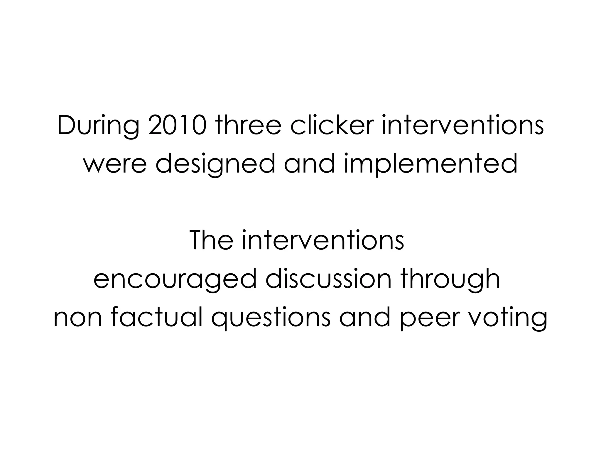 During 2010 three clicker interventionswere designed and implementedThe interventions encouraged discussion through non factual questions and peer voting