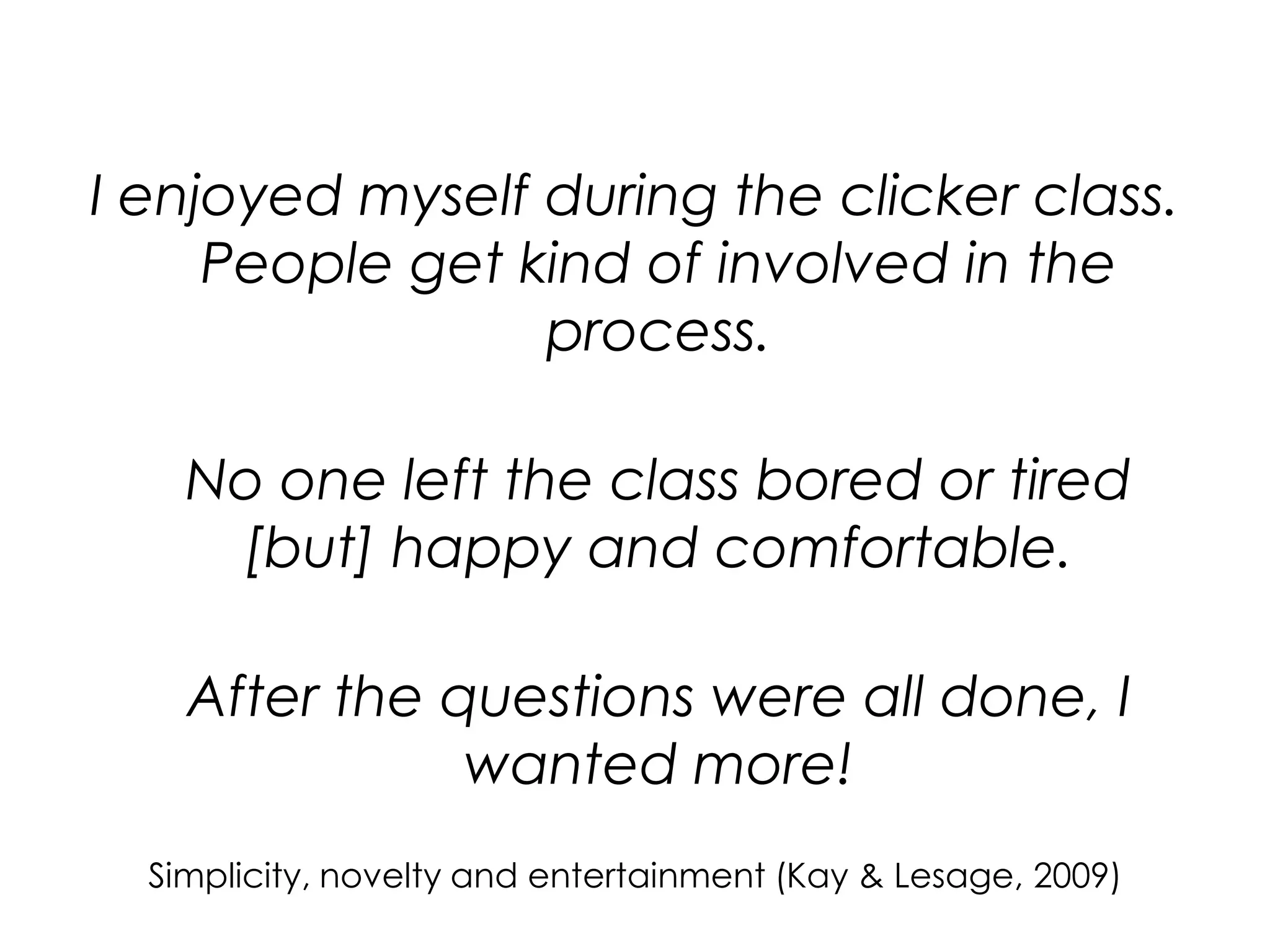 I enjoyed myself during the clicker class.People get kind of involved in the process.No one left the class bored or tired [but] happy and comfortable.After the questions were all done, I wanted more!Simplicity, novelty and entertainment (Kay & Lesage, 2009)