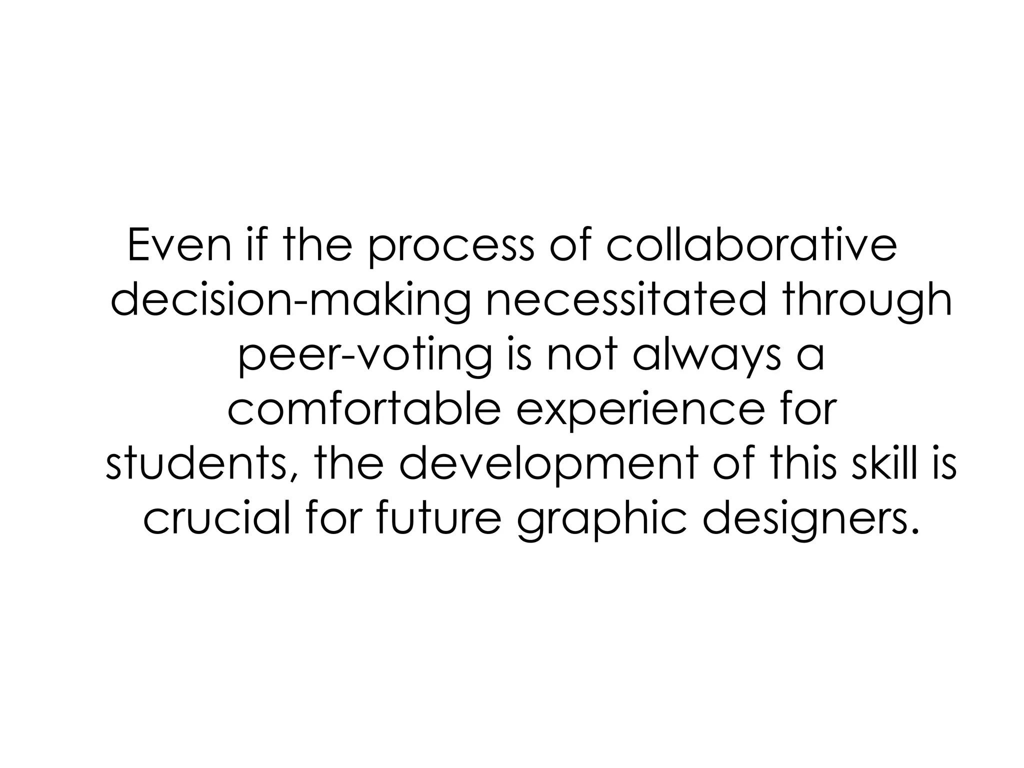 Even if the process of collaborative decision-making necessitated through peer-voting is not always a comfortable experience for students, the development of this skill is crucial for future graphic designers. 