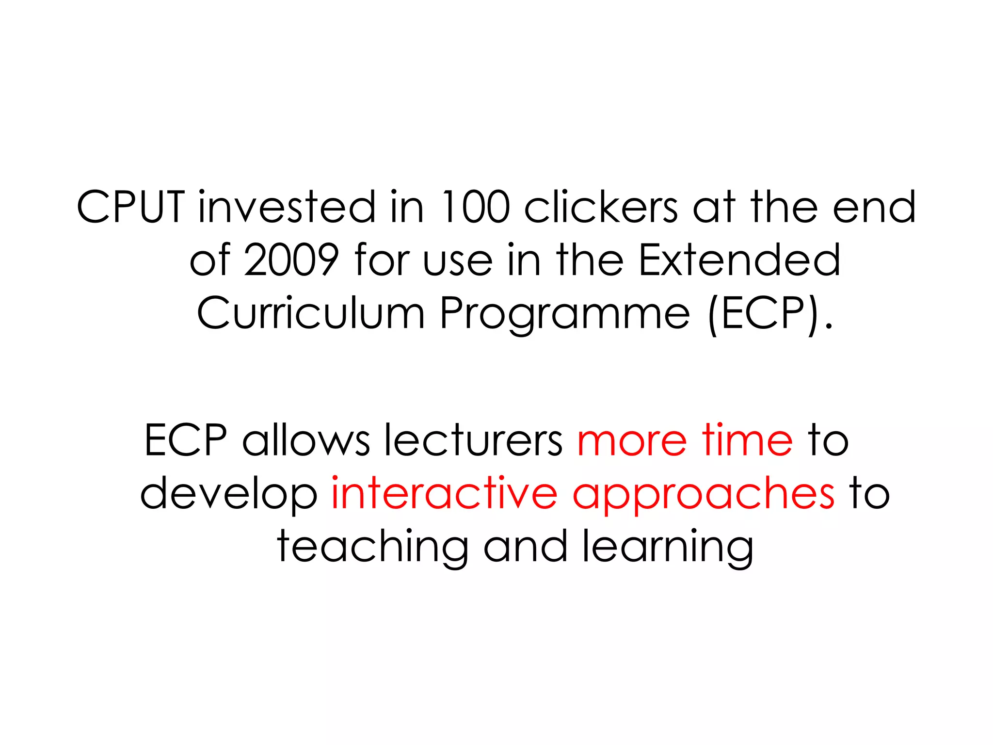 CPUT invested in 100 clickers at the end of 2009 for use in the Extended Curriculum Programme (ECP).ECP allows lecturers more time to develop interactive approaches to teaching and learning 