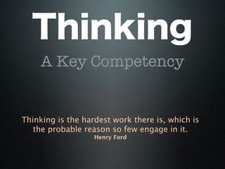 Thinking
     A Key Competency


Thinking is the hardest work there is, which is
   the probable reason so few engage in it.
                   Henry Ford
 