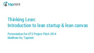 Thinking Lean: 
Introduction to lean startup & lean canvas 
Presentation for UTS Project Pitch 2014 
Matthew Ho, Tapmint 
 