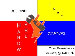 H 
A 
R 
D 
W 
A 
R 
E 
STARTUPS 
CYRIL EBERSWEILER 
FOUNDER, @HAXLR8R 
BUILDING 
l 
e 
a 
n 
 