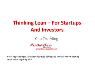 Thinking Lean – For Startups And Investors Chu Tzu Ming www.impersuasion.com Note: Applicable for software/ web type companies only coz I know nothing  much about anything else  