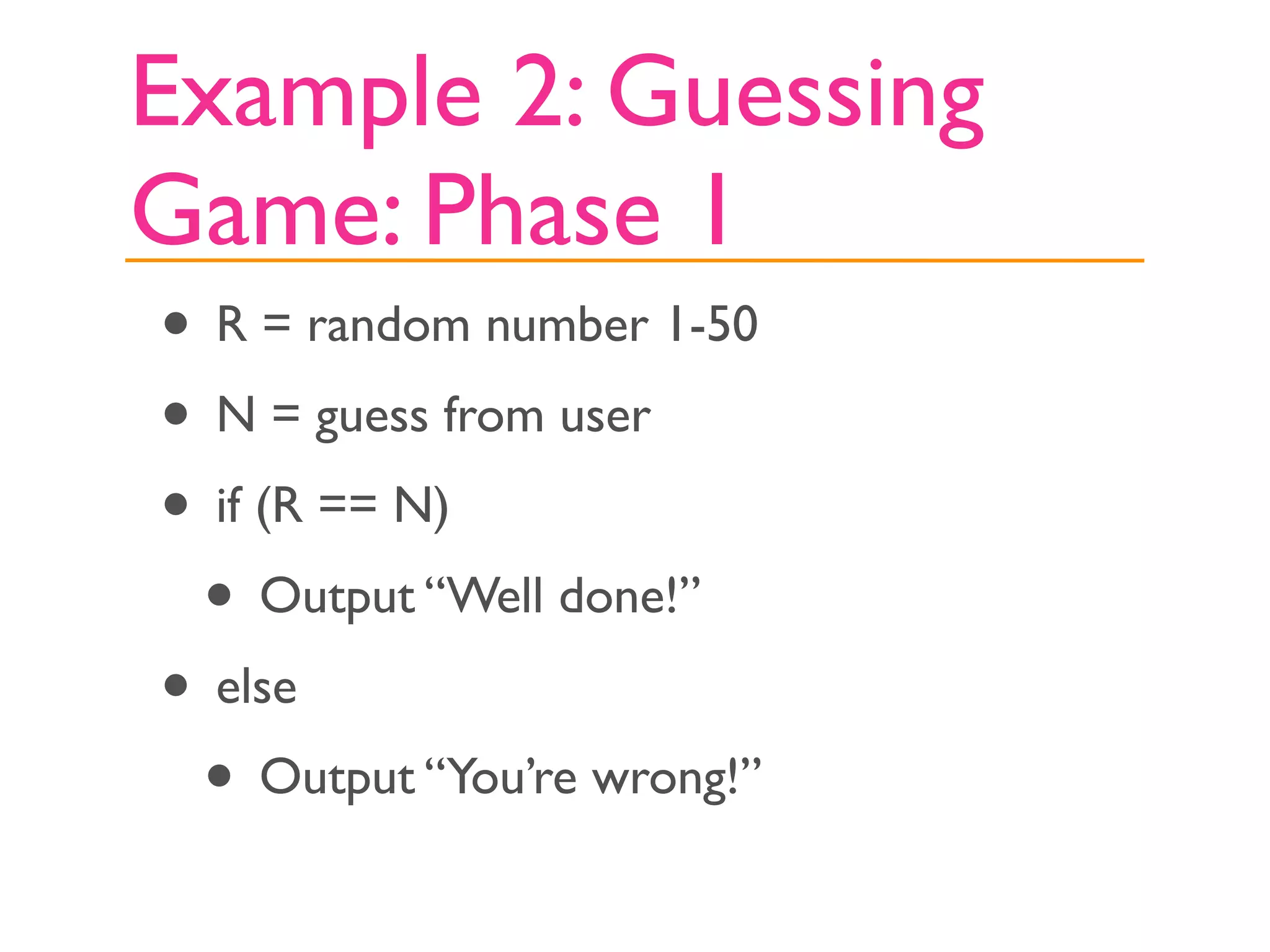 Example 2: Guessing
Game: Phase 1
• R = random number 1-50
• N = guess from user
• if (R == N)
 • Output “Well done!”
• else
 • Output “You’re wrong!”
 