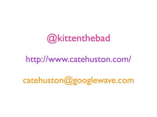 @kittenthebad

http://www.catehuston.com/

catehuston@googlewave.com
 
