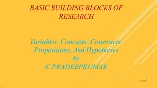 BASIC BUILDING BLOCKS OF
RESEARCH
Variables, Concepts, Constructs,
Propositions, And Hypotheses
by
C.PRADEEPKUMAR
1
12/14/2022
 